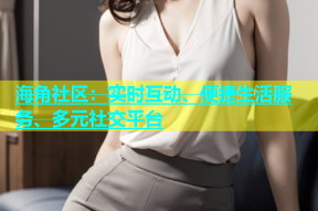 海角社区：实时互动、便捷生活服务、多元社交平台