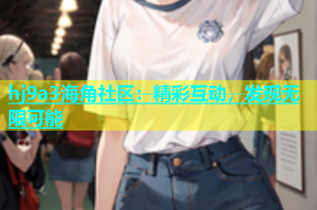 hj9a3海角社区：精彩互动，发现无限可能