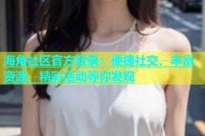 海角社区官方登录：便捷社交、丰富资源、精彩活动等你发现