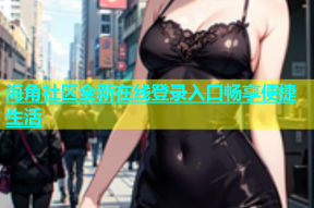海角社区全新在线登录入口畅享便捷生活