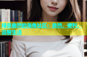 绿意盎然的海角社区：自然、便利、温馨生活