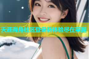 天涯海角社区登录新体验尽在掌握