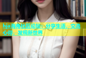 hja海角社区论坛：分享生活，交流心得，发现新世界