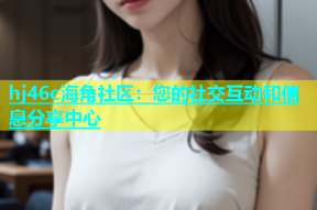 hj46c海角社区：您的社交互动和信息分享中心