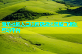 海角社区入口指南快速体验热门话题互动平台