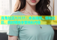 海角社区HJ61F：丰富视频、爆料社区，随时随地享受精彩内容