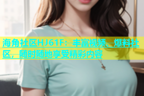 海角社区HJ61F：丰富视频、爆料社区，随时随地享受精彩内容