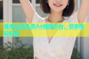 海角社区免费Av视频平台，尽享精彩影视