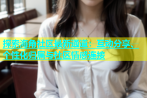 探索海角社区最新通道：互动分享、个性化归属与社区情感连接