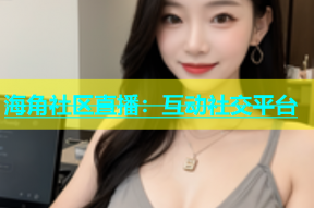海角社区直播：互动社交平台