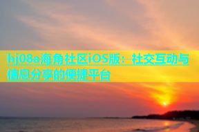 hj08a海角社区iOS版：社交互动与信息分享的便捷平台