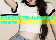 海角社区大事记揭秘社交互动与生活服务新体验