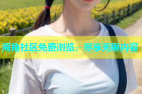 海角社区免费浏览，尽享无限内容