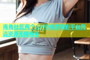 海角社区两个人HD免费观影平台高清资源无限畅享