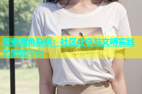 探索海角杂谈：社区分享与文明实践的聚焦平台
