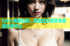 hj61c海角社区：您的社交互动与资源分享中心