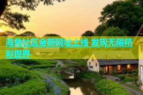 海角社区全新网址上线 发现无限精彩世界
