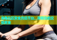 海角社区安全充值平台，保障您的交易安全