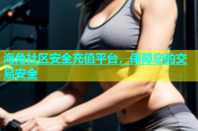 海角社区安全充值平台，保障您的交易安全