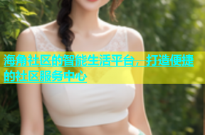 海角社区的智能生活平台，打造便捷的社区服务中心