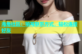海角社区：填写联系方式，轻松连接好友