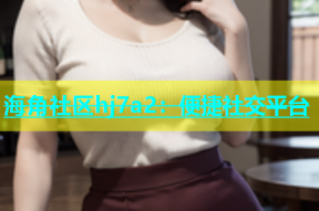 海角社区hj7a2：便捷社交平台