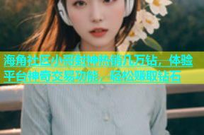 海角社区小哥封神热销几万钻，体验平台神奇交易功能，轻松赚取钻石
