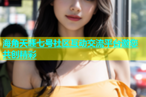 海角天涯七号社区互动交流平台邀您共创精彩
