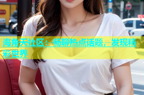 海角天社区：畅聊热点话题，发现精彩世界