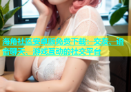 海角社区安卓版免费下载：交友、语音聊天、游戏互动的社交平台