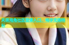 天涯海角社区登录入口，畅享无限精彩