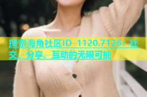 探索海角社区ID 1120.7126：社交、分享、互动的无限可能