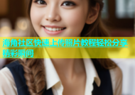 海角社区快速上传照片教程轻松分享精彩瞬间