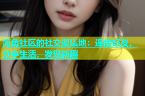 海角社区的社交聚集地：连接好友，分享生活，发现新趣