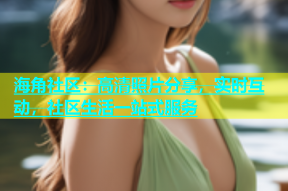 海角社区：高清照片分享，实时互动，社区生活一站式服务