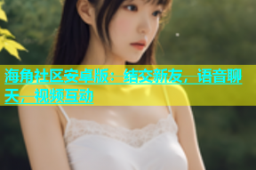 海角社区安卓版：结交新友，语音聊天，视频互动