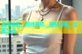海角社区：在线互动、信息分享、社区生活