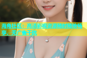 海角社区：高清影视资源随时随地畅享，无广告干扰