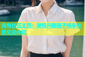 海角社区主页：发现兴趣圈子畅享优质交流体验