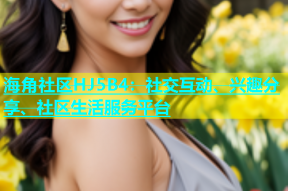 海角社区HJ5B4：社交互动、兴趣分享、社区生活服务平台