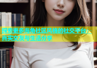 探索更多海角社区风格的社交平台：真实交友与生活分享