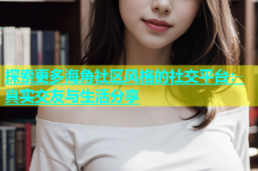 探索更多海角社区风格的社交平台：真实交友与生活分享