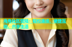 海角社区登陆：轻松连接、便捷互动、共享生活