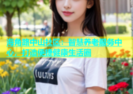 海角路中山社区：智慧养老服务中心，打造便捷健康生活圈