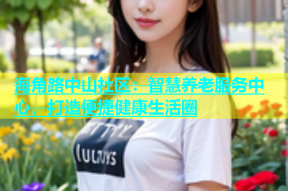 海角路中山社区：智慧养老服务中心，打造便捷健康生活圈