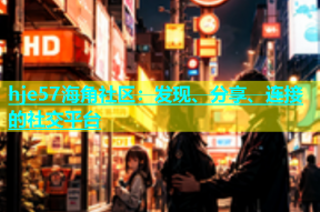 hje57海角社区：发现、分享、连接的社交平台