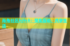 海角社区hj9c8：聚集互动，共享生活