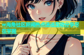 w海角社区新闻热点速递互动分享尽在掌握