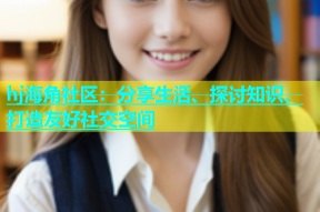 hj海角社区：分享生活、探讨知识、打造友好社交空间