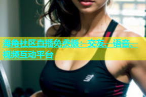 海角社区直播免费版：交友、语音、视频互动平台